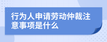 行为人申请劳动仲裁注意事项是什么