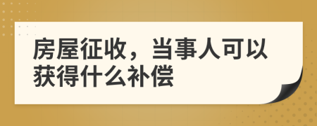 房屋征收，当事人可以获得什么补偿