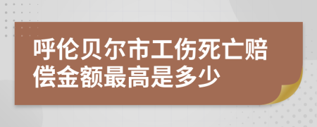 呼伦贝尔市工伤死亡赔偿金额最高是多少