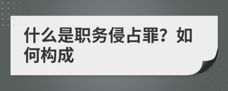 什么是职务侵占罪？如何构成