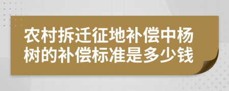 农村拆迁征地补偿中杨树的补偿标准是多少钱