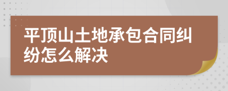 平顶山土地承包合同纠纷怎么解决