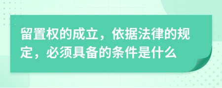留置权的成立，依据法律的规定，必须具备的条件是什么