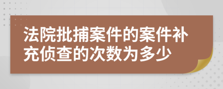 法院批捕案件的案件补充侦查的次数为多少