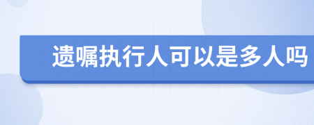 遗嘱执行人可以是多人吗
