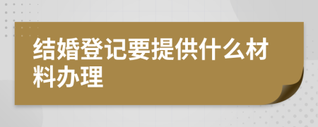 结婚登记要提供什么材料办理