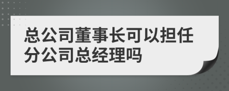 总公司董事长可以担任分公司总经理吗