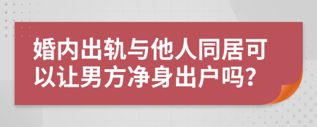 婚内出轨与他人同居可以让男方净身出户吗？