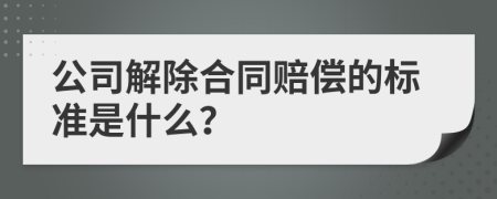 公司解除合同赔偿的标准是什么？