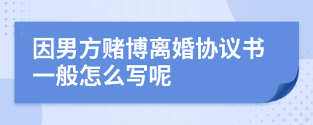 因男方赌博离婚协议书一般怎么写呢