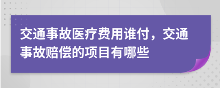 交通事故医疗费用谁付，交通事故赔偿的项目有哪些