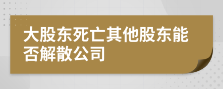 大股东死亡其他股东能否解散公司