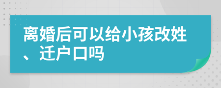 离婚后可以给小孩改姓、迁户口吗