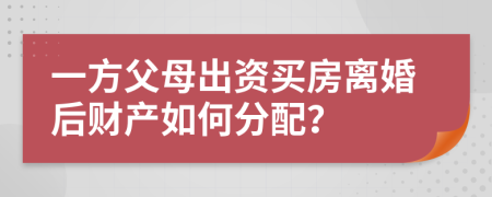 一方父母出资买房离婚后财产如何分配？