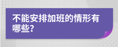 不能安排加班的情形有哪些？