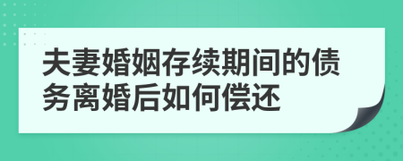 夫妻婚姻存续期间的债务离婚后如何偿还