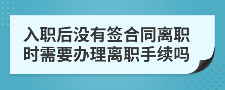 入职后没有签合同离职时需要办理离职手续吗