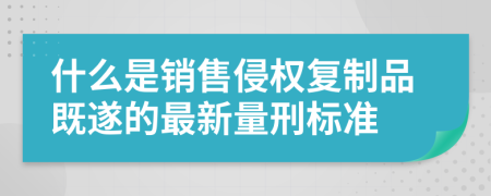 什么是销售侵权复制品既遂的最新量刑标准