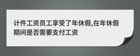 计件工资员工享受了年休假,在年休假期间是否需要支付工资