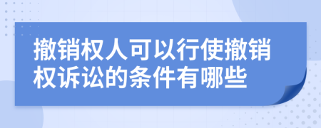撤销权人可以行使撤销权诉讼的条件有哪些