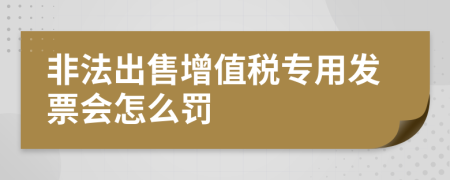 非法出售增值税专用发票会怎么罚