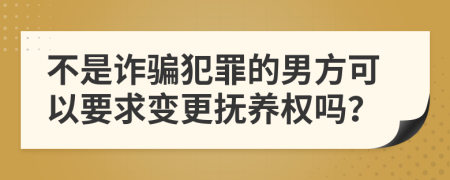 不是诈骗犯罪的男方可以要求变更抚养权吗？