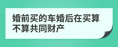 婚前买的车婚后在买算不算共同财产