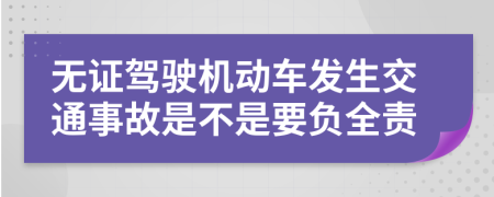 无证驾驶机动车发生交通事故是不是要负全责