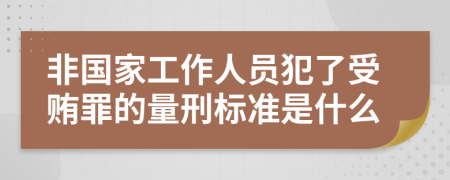 非国家工作人员犯了受贿罪的量刑标准是什么