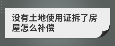 没有土地使用证拆了房屋怎么补偿