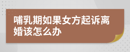 哺乳期如果女方起诉离婚该怎么办