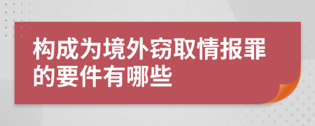 构成为境外窃取情报罪的要件有哪些