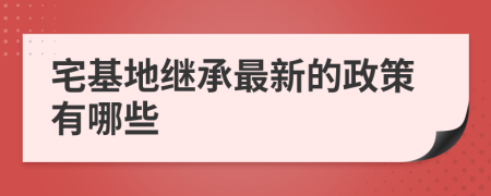 宅基地继承最新的政策有哪些