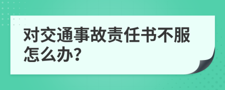 对交通事故责任书不服怎么办？