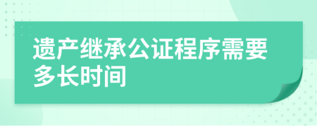 遗产继承公证程序需要多长时间