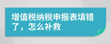 增值税纳税申报表填错了，怎么补救