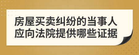 房屋买卖纠纷的当事人应向法院提供哪些证据