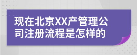 现在北京XX产管理公司注册流程是怎样的