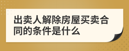 出卖人解除房屋买卖合同的条件是什么