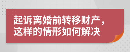 起诉离婚前转移财产，这样的情形如何解决