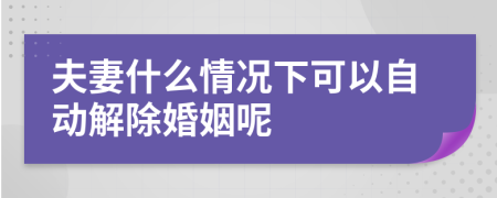 夫妻什么情况下可以自动解除婚姻呢