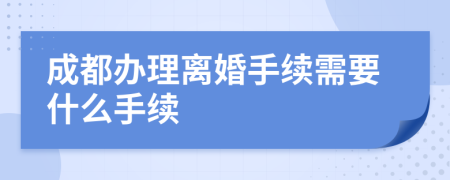 成都办理离婚手续需要什么手续