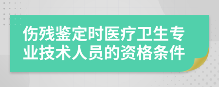 伤残鉴定时医疗卫生专业技术人员的资格条件