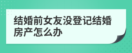 结婚前女友没登记结婚房产怎么办