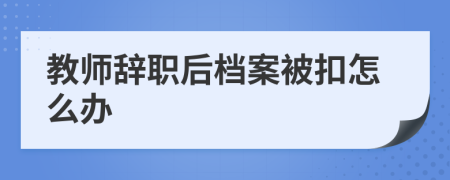 教师辞职后档案被扣怎么办