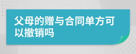 父母的赠与合同单方可以撤销吗