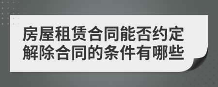 房屋租赁合同能否约定解除合同的条件有哪些