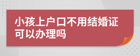 小孩上户口不用结婚证可以办理吗