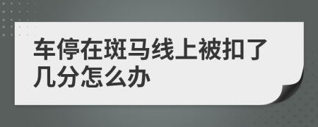 车停在斑马线上被扣了几分怎么办