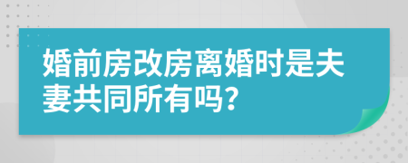 婚前房改房离婚时是夫妻共同所有吗？